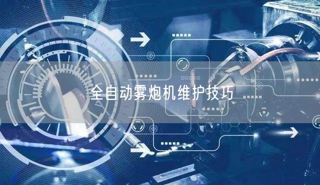全自动雾炮机维护技巧